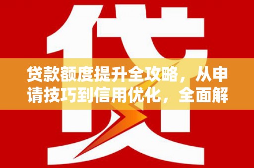 昭化贷款额度提升全攻略，从申请技巧到信用优化，全面解析