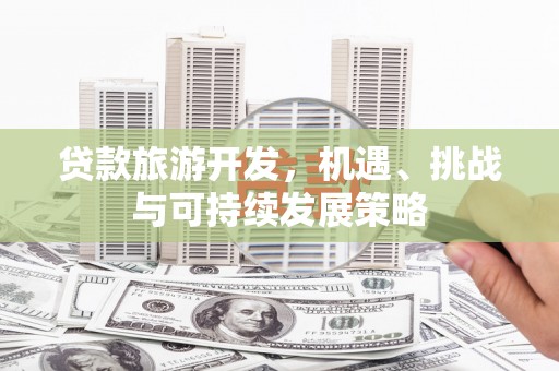 昭化贷款旅游开发，机遇、挑战与可持续发展策略