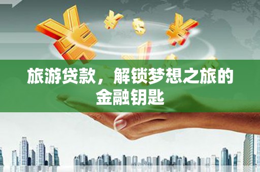 昭化旅游贷款，解锁梦想之旅的金融钥匙