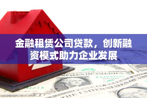 昭化金融租赁公司贷款，创新融资模式助力企业发展