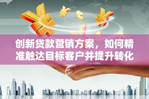 昭化创新贷款营销方案，如何精准触达目标客户并提升转化率