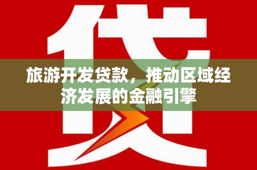 昭化旅游开发贷款，推动区域经济发展的金融引擎