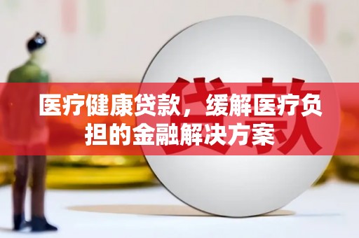昭化医疗健康贷款，缓解医疗负担的金融解决方案