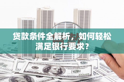 昭化贷款条件全解析，如何轻松满足银行要求？