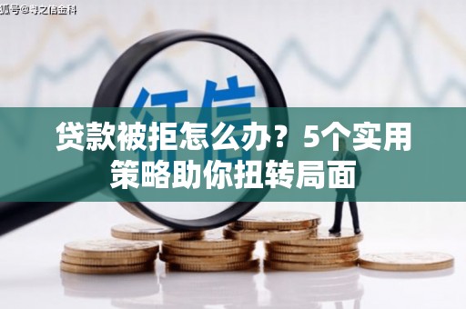 昭化贷款被拒怎么办？5个实用策略助你扭转局面