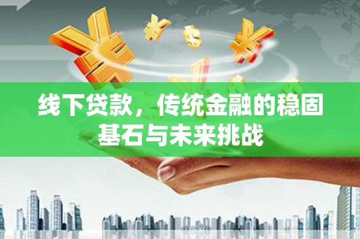 昭化线下贷款，传统金融的稳固基石与未来挑战