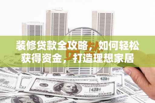 昭化装修贷款全攻略，如何轻松获得资金，打造理想家居