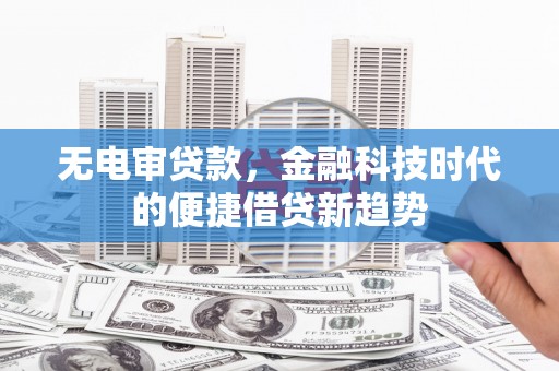 昭化无电审贷款，金融科技时代的便捷借贷新趋势