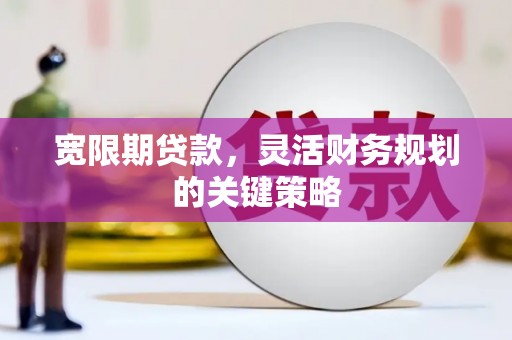 昭化宽限期贷款，灵活财务规划的关键策略