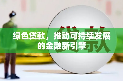 昭化绿色贷款，推动可持续发展的金融新引擎
