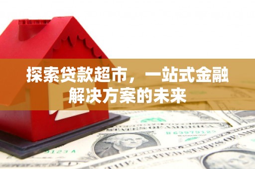 昭化探索贷款超市，一站式金融解决方案的未来