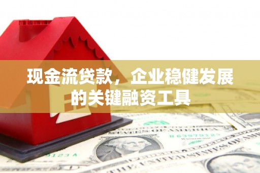 昭化现金流贷款，企业稳健发展的关键融资工具