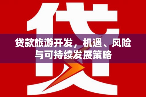 昭化贷款旅游开发，机遇、风险与可持续发展策略