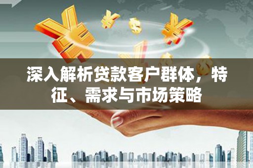 昭化深入解析贷款客户群体，特征、需求与市场策略