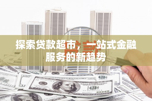 昭化探索贷款超市，一站式金融服务的新趋势