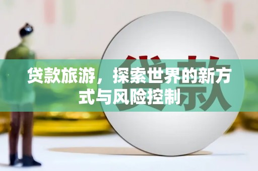 昭化贷款旅游，探索世界的新方式与风险控制