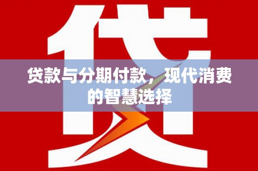 昭化贷款与分期付款，现代消费的智慧选择
