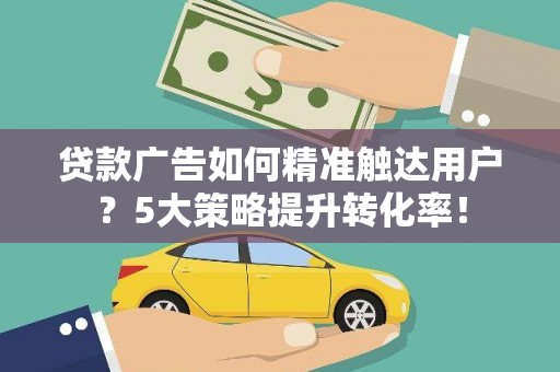 昭化贷款广告如何精准触达用户？5大策略提升转化率！