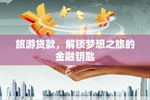 昭化旅游贷款，解锁梦想之旅的金融钥匙