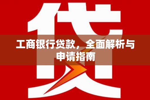 昭化工商银行贷款，全面解析与申请指南