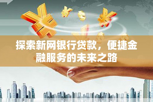 昭化探索新网银行贷款，便捷金融服务的未来之路