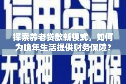 昭化探索养老贷款新模式，如何为晚年生活提供财务保障？