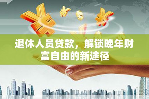 昭化退休人员贷款，解锁晚年财富自由的新途径