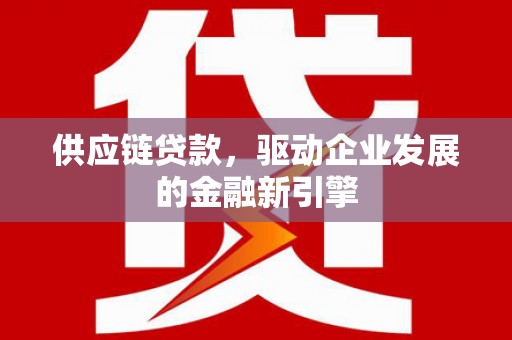 昭化供应链贷款，驱动企业发展的金融新引擎