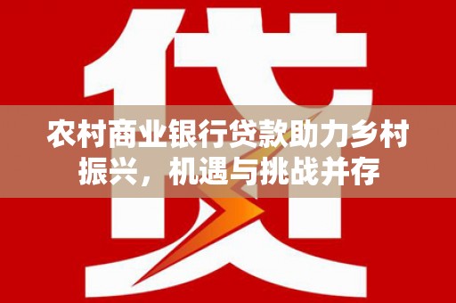 昭化农村商业银行贷款助力乡村振兴，机遇与挑战并存