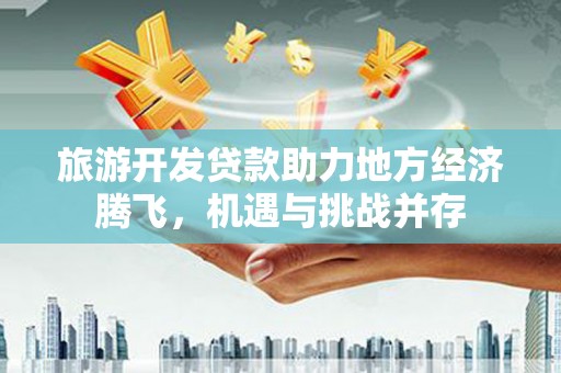 昭化旅游开发贷款助力地方经济腾飞，机遇与挑战并存