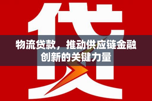 昭化物流贷款，推动供应链金融创新的关键力量
