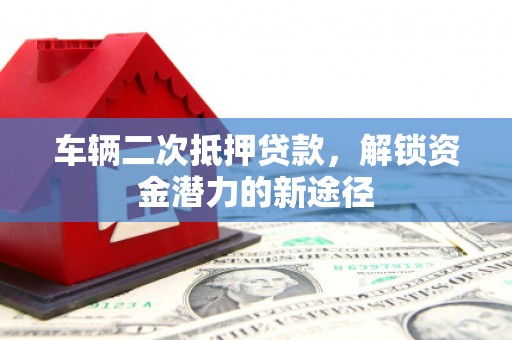 昭化车辆二次抵押贷款，解锁资金潜力的新途径