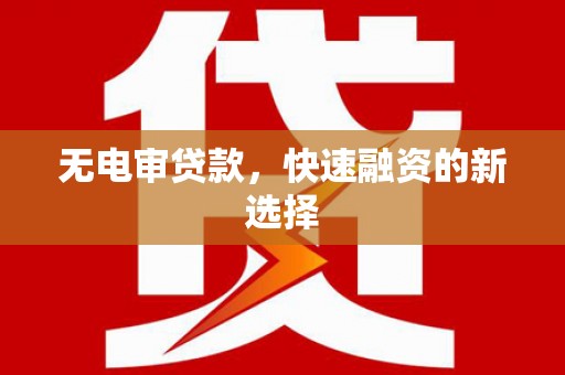 昭化无电审贷款，快速融资的新选择