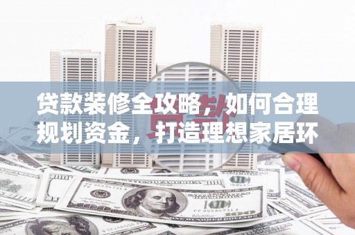 昭化贷款装修全攻略，如何合理规划资金，打造理想家居环境