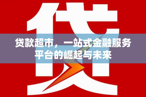 昭化贷款超市，一站式金融服务平台的崛起与未来