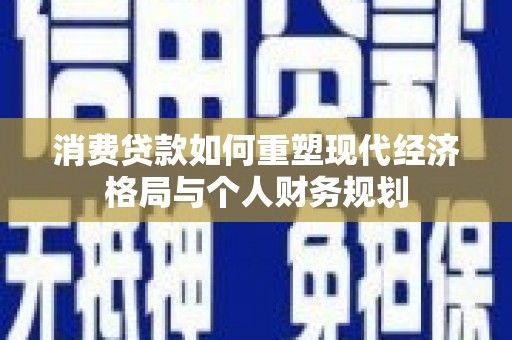 昭化消费贷款如何重塑现代经济格局与个人财务规划