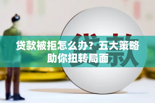 昭化贷款被拒怎么办？五大策略助你扭转局面