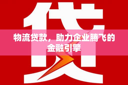 昭化物流贷款，助力企业腾飞的金融引擎