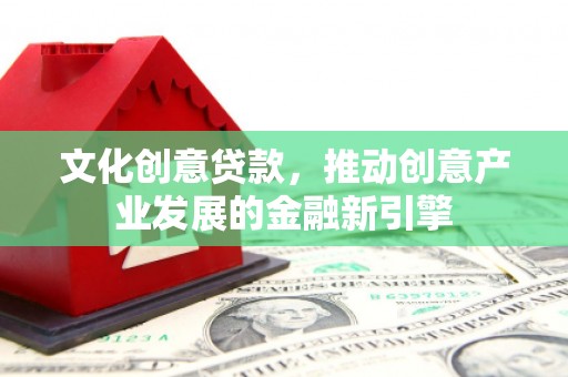昭化文化创意贷款，推动创意产业发展的金融新引擎