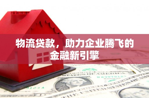 昭化物流贷款，助力企业腾飞的金融新引擎