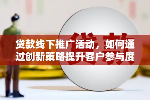 昭化贷款线下推广活动，如何通过创新策略提升客户参与度