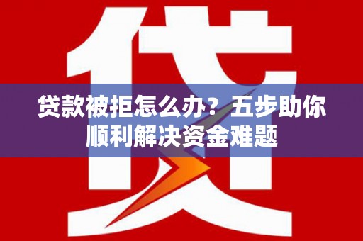 昭化贷款被拒怎么办？五步助你顺利解决资金难题