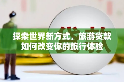 昭化探索世界新方式，旅游贷款如何改变你的旅行体验