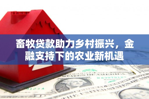 昭化畜牧贷款助力乡村振兴，金融支持下的农业新机遇