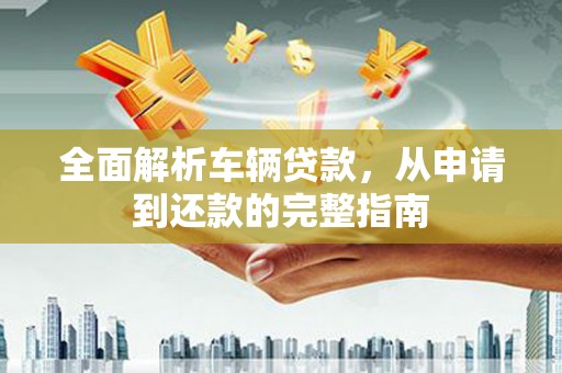 昭化全面解析车辆贷款，从申请到还款的完整指南