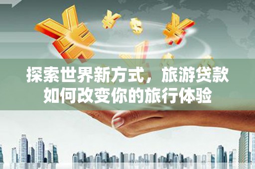 昭化探索世界新方式，旅游贷款如何改变你的旅行体验