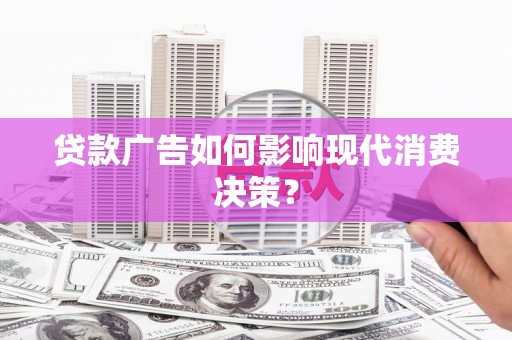 昭化贷款广告如何影响现代消费决策？