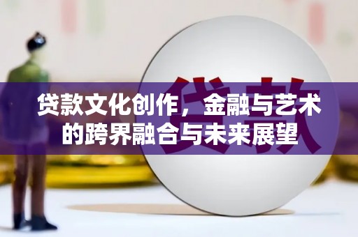 昭化贷款文化创作，金融与艺术的跨界融合与未来展望
