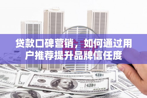 昭化贷款口碑营销，如何通过用户推荐提升品牌信任度