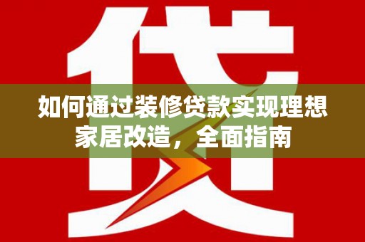昭化如何通过装修贷款实现理想家居改造，全面指南